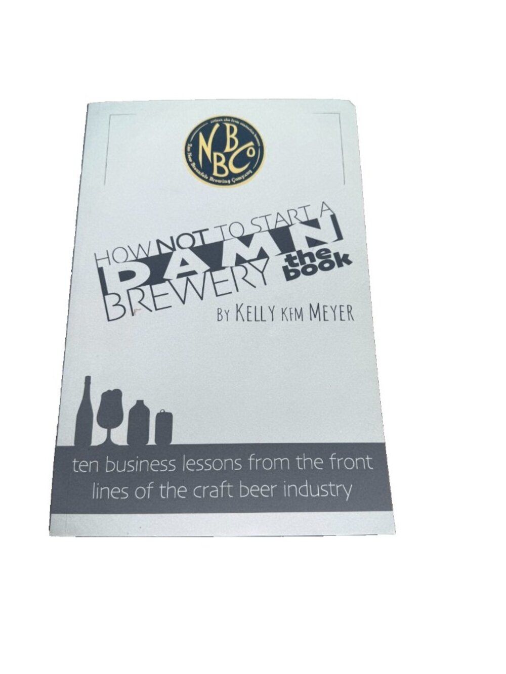 How NOT To Start A Damn Brewery: Ten Business Lessons Kelly Kim Meyer Paperback